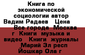 Книга по экономической социологии автор Вадим Радаев › Цена ­ 400 - Все города, Москва г. Книги, музыка и видео » Книги, журналы   . Марий Эл респ.,Йошкар-Ола г.